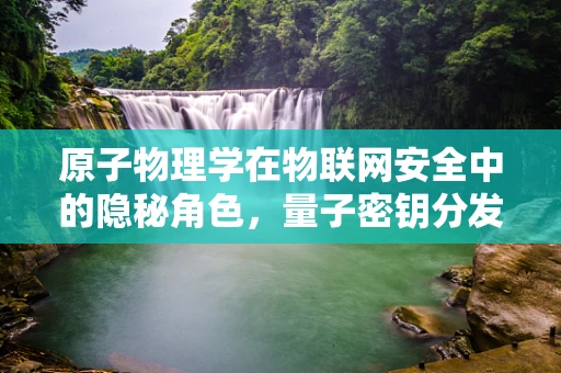 原子物理学在物联网安全中的隐秘角色，量子密钥分发能否成为未来加密的原子级保障？