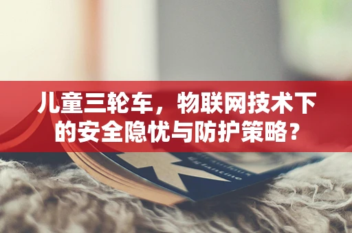 儿童三轮车，物联网技术下的安全隐忧与防护策略？