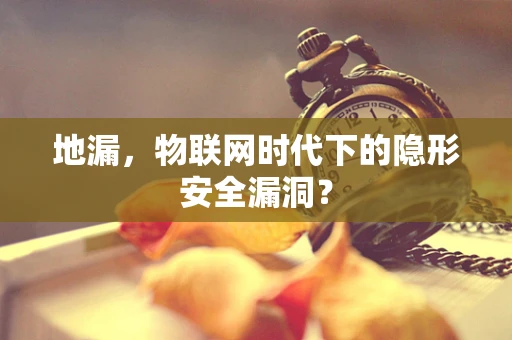 地漏，物联网时代下的隐形安全漏洞？