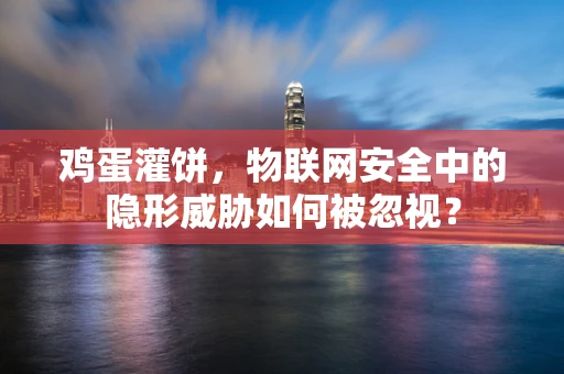 鸡蛋灌饼，物联网安全中的隐形威胁如何被忽视？