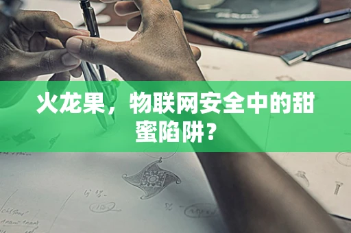 火龙果，物联网安全中的甜蜜陷阱？