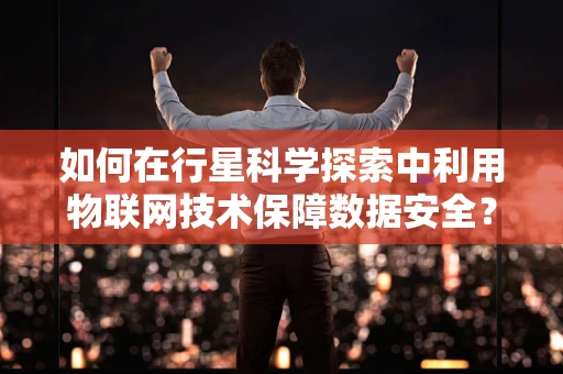 如何在行星科学探索中利用物联网技术保障数据安全？