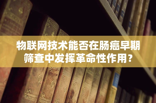 物联网技术能否在肠癌早期筛查中发挥革命性作用？