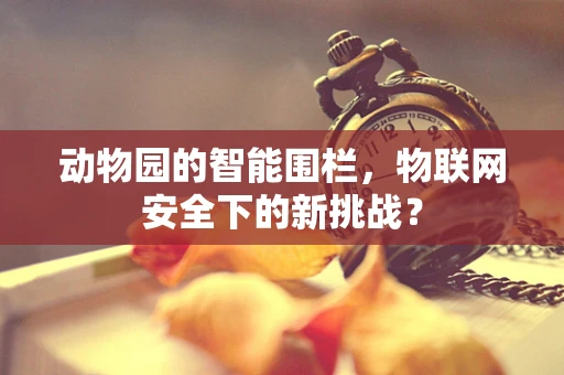 动物园的智能围栏，物联网安全下的新挑战？