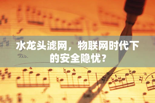 水龙头滤网，物联网时代下的安全隐忧？