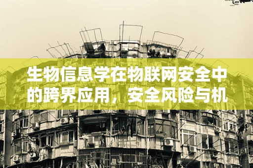 生物信息学在物联网安全中的跨界应用，安全风险与机遇并存？