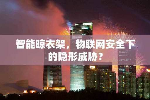 智能晾衣架，物联网安全下的隐形威胁？
