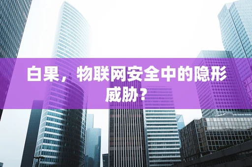 白果，物联网安全中的隐形威胁？