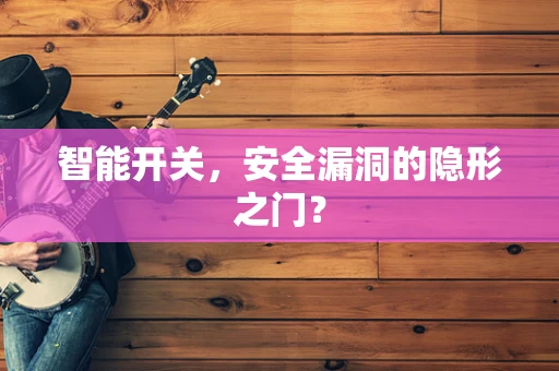智能开关，安全漏洞的隐形之门？