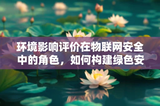 环境影响评价在物联网安全中的角色，如何构建绿色安全的未来？