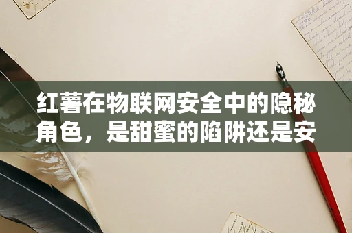 红薯在物联网安全中的隐秘角色，是甜蜜的陷阱还是安全的守护者？