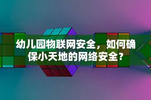 幼儿园物联网安全，如何确保小天地的网络安全？