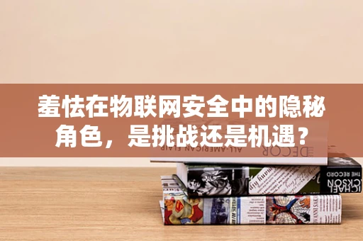 羞怯在物联网安全中的隐秘角色，是挑战还是机遇？