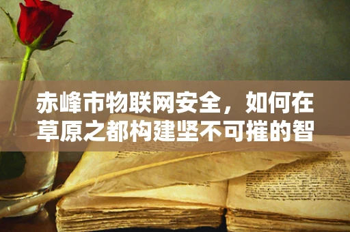 赤峰市物联网安全，如何在草原之都构建坚不可摧的智能防线？