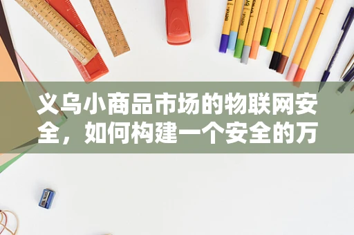 义乌小商品市场的物联网安全，如何构建一个安全的万物互联环境？