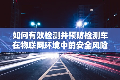 如何有效检测并预防检测车在物联网环境中的安全风险？