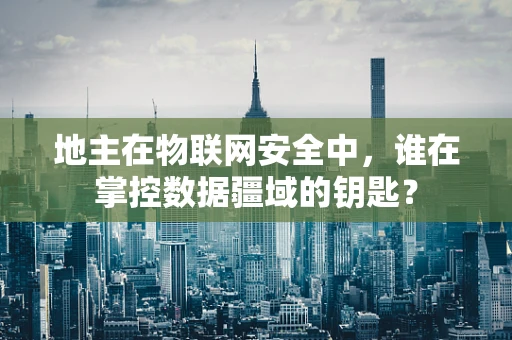 地主在物联网安全中，谁在掌控数据疆域的钥匙？