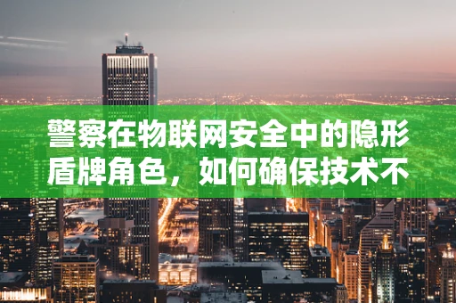 警察在物联网安全中的隐形盾牌角色，如何确保技术不成为犯罪的温床？