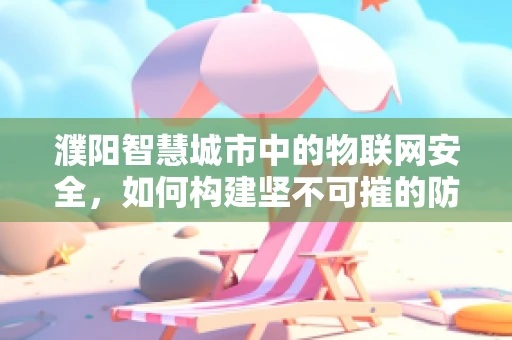 濮阳智慧城市中的物联网安全，如何构建坚不可摧的防御网？