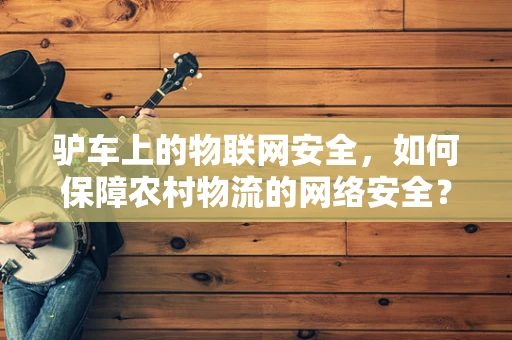 驴车上的物联网安全，如何保障农村物流的网络安全？