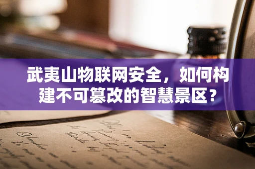 武夷山物联网安全，如何构建不可篡改的智慧景区？