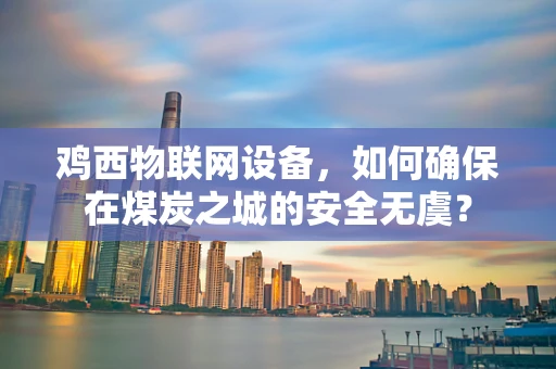 鸡西物联网设备，如何确保在煤炭之城的安全无虞？
