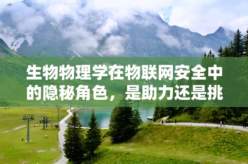 生物物理学在物联网安全中的隐秘角色，是助力还是挑战？