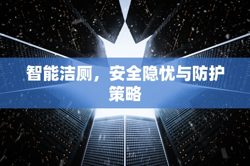 智能洁厕，安全隐忧与防护策略