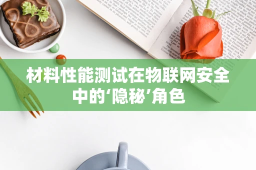 材料性能测试在物联网安全中的‘隐秘’角色