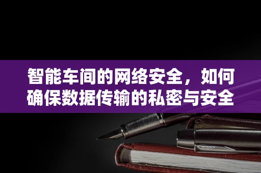 智能车间的网络安全，如何确保数据传输的私密与安全？