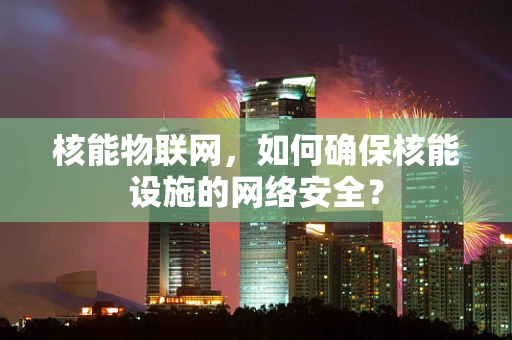 核能物联网，如何确保核能设施的网络安全？
