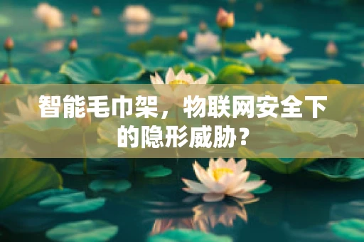 智能毛巾架，物联网安全下的隐形威胁？