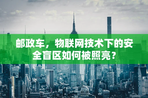 邮政车，物联网技术下的安全盲区如何被照亮？