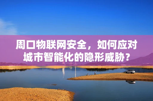 周口物联网安全，如何应对城市智能化的隐形威胁？
