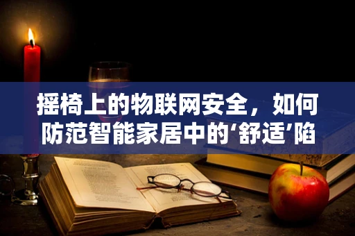 摇椅上的物联网安全，如何防范智能家居中的‘舒适’陷阱？