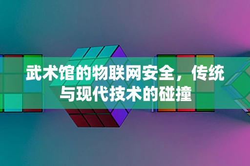 武术馆的物联网安全，传统与现代技术的碰撞
