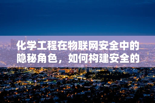 化学工程在物联网安全中的隐秘角色，如何构建安全的工业4.0环境？