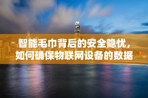 智能毛巾背后的安全隐忧，如何确保物联网设备的数据安全？
