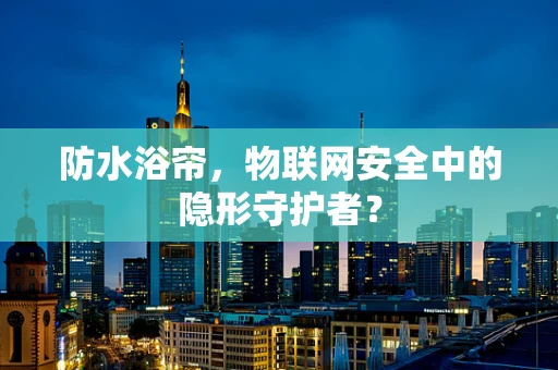 防水浴帘，物联网安全中的隐形守护者？