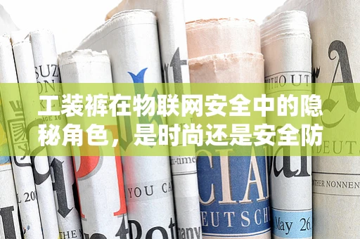 工装裤在物联网安全中的隐秘角色，是时尚还是安全防线？