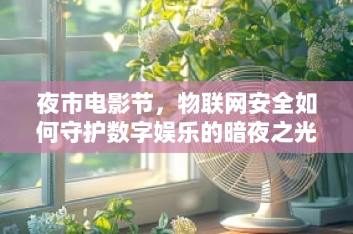 夜市电影节，物联网安全如何守护数字娱乐的暗夜之光？