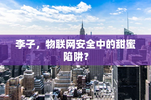 李子，物联网安全中的甜蜜陷阱？