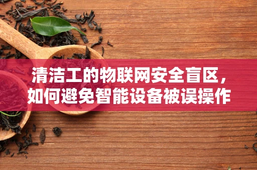 清洁工的物联网安全盲区，如何避免智能设备被误操作？