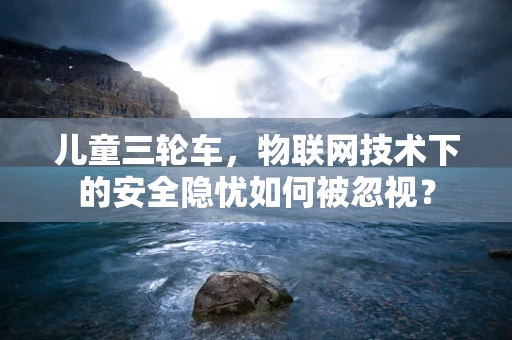 儿童三轮车，物联网技术下的安全隐忧如何被忽视？