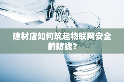 建材店如何筑起物联网安全的防线？