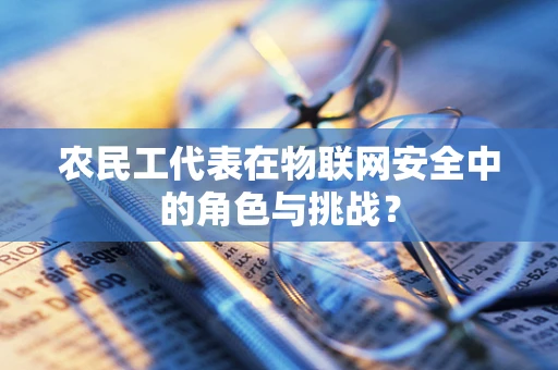 农民工代表在物联网安全中的角色与挑战？