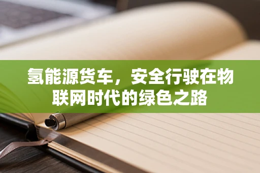 氢能源货车，安全行驶在物联网时代的绿色之路