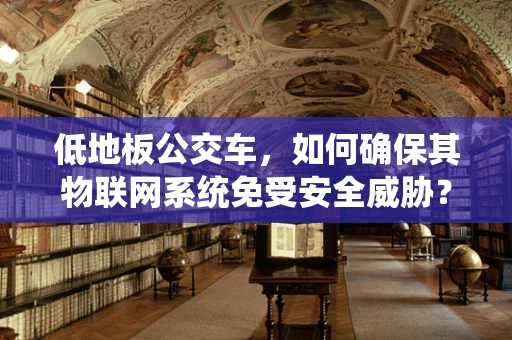低地板公交车，如何确保其物联网系统免受安全威胁？