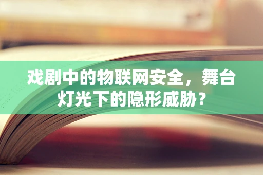戏剧中的物联网安全，舞台灯光下的隐形威胁？