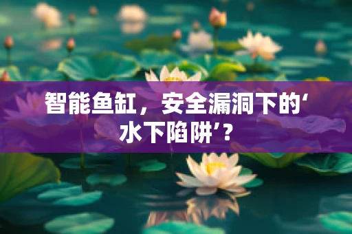 智能鱼缸，安全漏洞下的‘水下陷阱’？